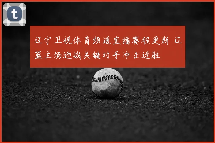 辽宁卫视体育频道直播赛程更新 辽篮主场迎战关键对手冲击连胜
