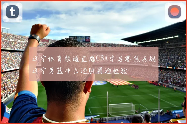 辽宁体育频道直播CBA季后赛焦点战辽宁男篮冲击连胜再迎检验