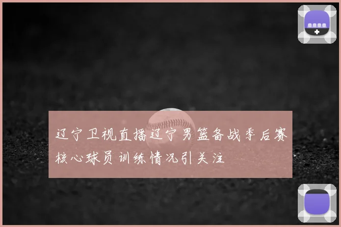 辽宁卫视直播辽宁男篮备战季后赛核心球员训练情况引关注
