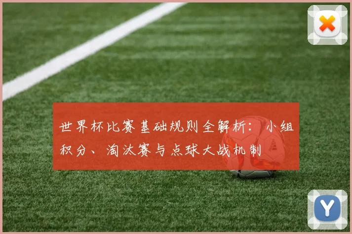 世界杯比赛基础规则全解析：小组积分、淘汰赛与点球大战机制