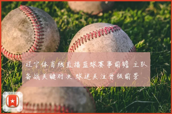 辽宁体育线直播蓝球赛事前瞻 主队备战关键对决 球迷关注晋级前景