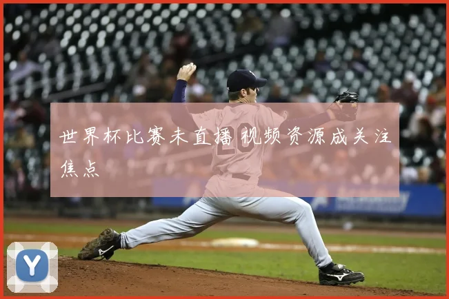 世界杯比赛未直播 视频资源成关注焦点