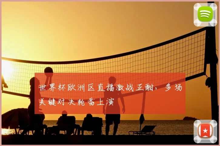 世界杯欧洲区直播激战正酣，多场关键对决轮番上演