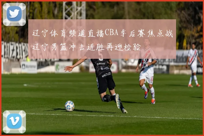 辽宁体育频道直播CBA季后赛焦点战辽宁男篮冲击连胜再迎检验