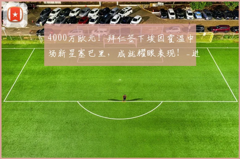 4000万欧元！拜仁签下埃因霍温中场新星塞巴里，成就耀眼表现！_进攻_球员_罗马