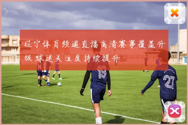 辽宁体育频道直播高清赛事覆盖升级 球迷关注度持续提升