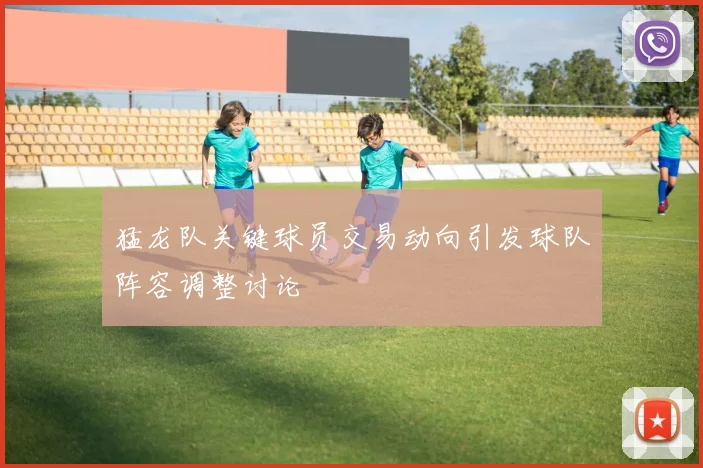 猛龙队关键球员交易动向引发球队阵容调整讨论