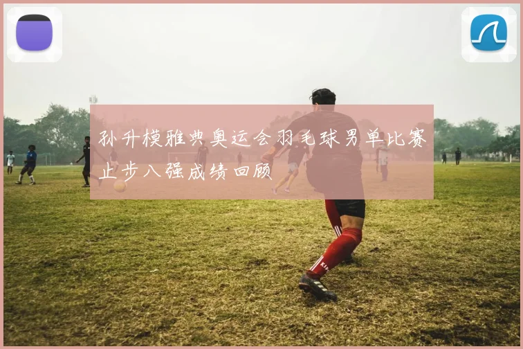 孙升模雅典奥运会羽毛球男单比赛止步八强成绩回顾