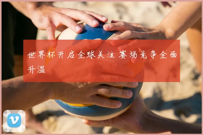 世界杯开启全球关注 赛场竞争全面升温