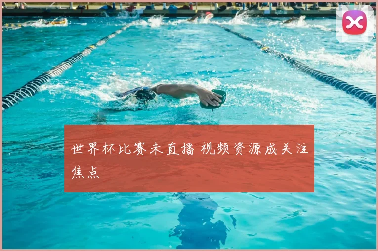 世界杯比赛未直播 视频资源成关注焦点