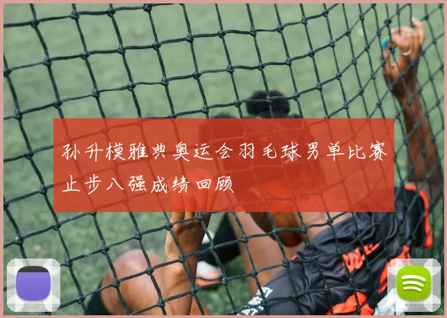 孙升模雅典奥运会羽毛球男单比赛止步八强成绩回顾