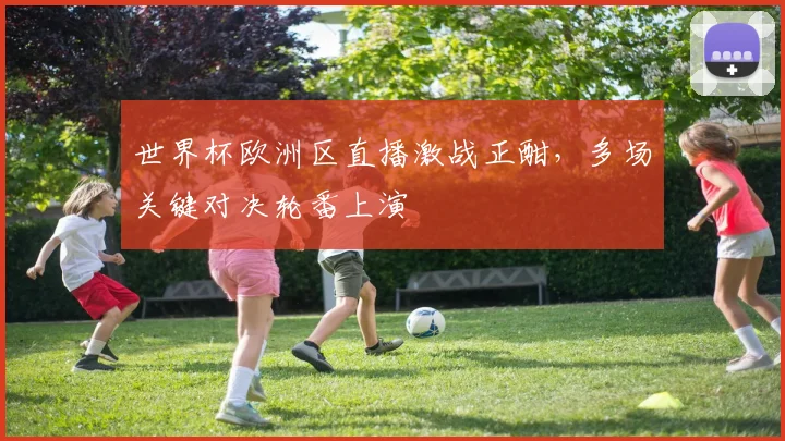 世界杯欧洲区直播激战正酣,多场关键对决轮番上演