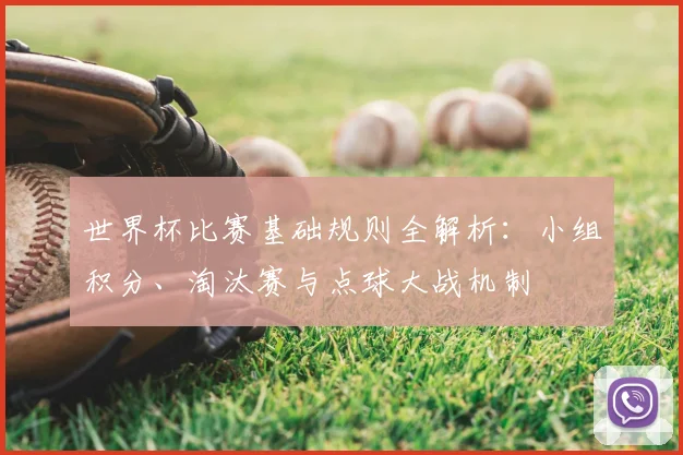 世界杯比赛基础规则全解析：小组积分、淘汰赛与点球大战机制