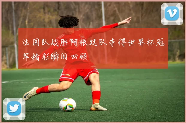 法国队战胜阿根廷队夺得世界杯冠军精彩瞬间回顾