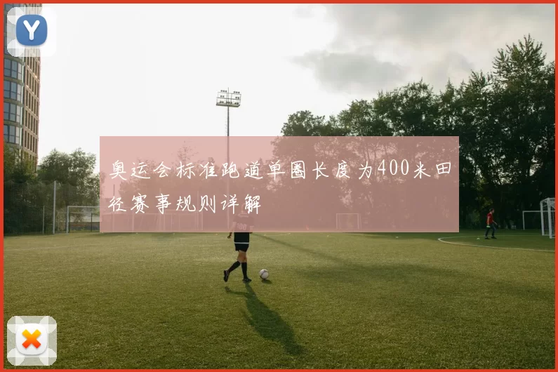 奥运会标准跑道单圈长度为400米田径赛事规则详解