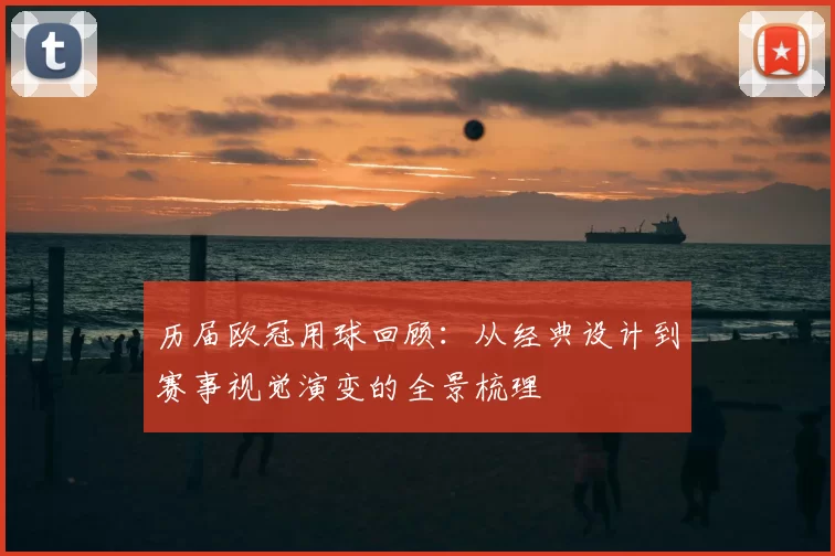 历届欧冠用球回顾：从经典设计到赛事视觉演变的全景梳理