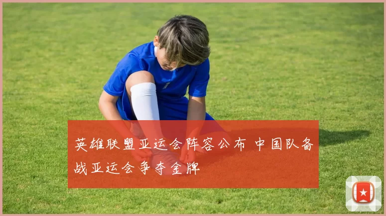 英雄联盟亚运会阵容公布 中国队备战亚运会争夺金牌