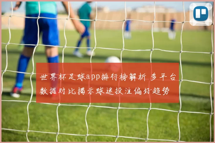 世界杯足球app排行榜解析 多平台数据对比揭示球迷投注偏好趋势