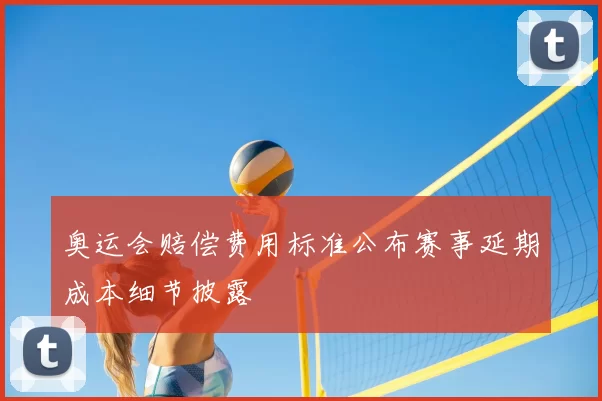 奥运会赔偿费用标准公布赛事延期成本细节披露