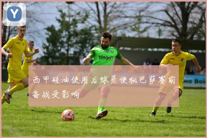 西甲硅油使用后球员便秘巴萨赛前备战受影响