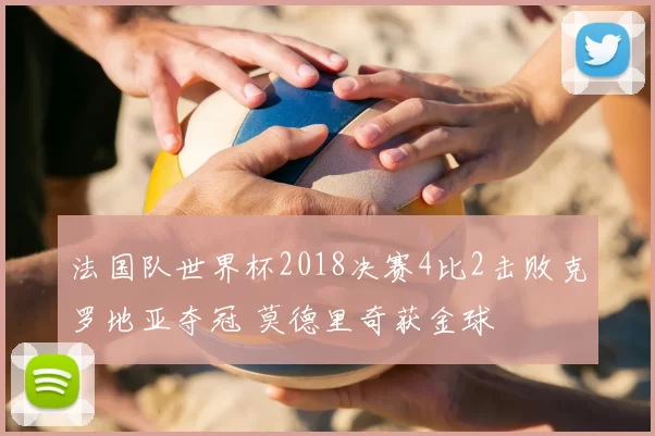 法国队世界杯2018决赛4比2击败克罗地亚夺冠 莫德里奇获金球