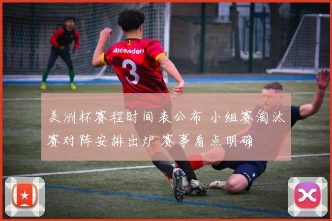 美洲杯赛程时间表公布 小组赛淘汰赛对阵安排出炉 赛事看点明确