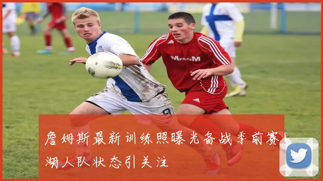 詹姆斯最新训练照曝光备战季前赛湖人队状态引关注