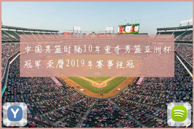 中国男篮时隔10年重夺男篮亚洲杯冠军 荣膺2019年赛事桂冠