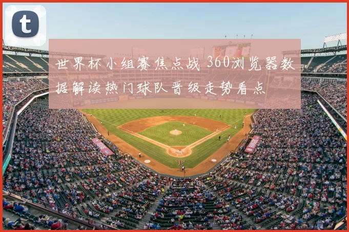 世界杯小组赛焦点战 360浏览器数据解读热门球队晋级走势看点