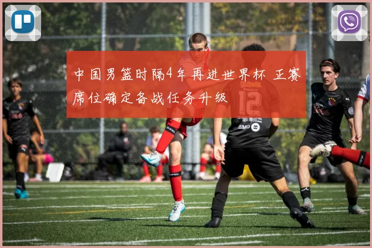 中国男篮时隔4年再进世界杯 正赛席位确定备战任务升级