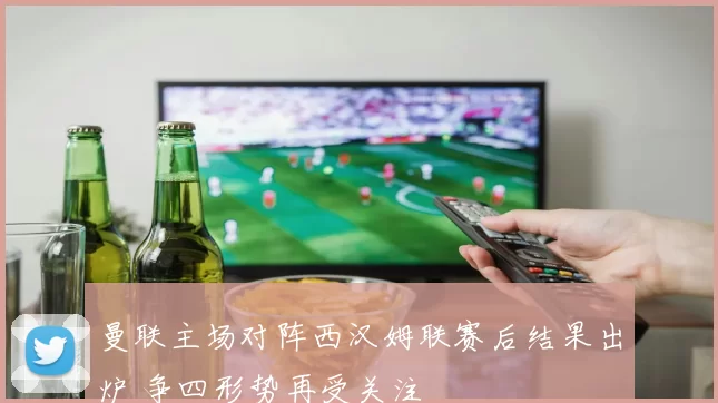 曼联主场对阵西汉姆联赛后结果出炉 争四形势再受关注