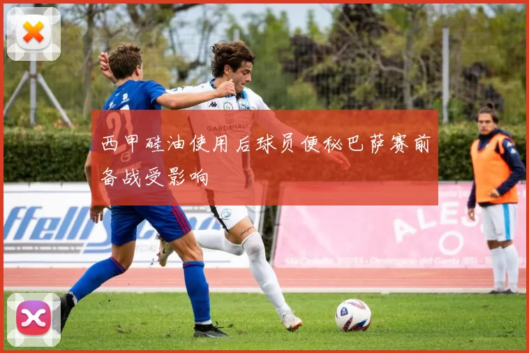 西甲硅油使用后球员便秘巴萨赛前备战受影响