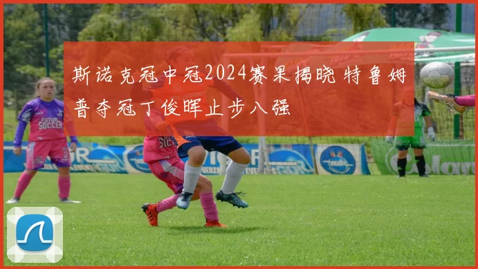 斯诺克冠中冠2024赛果揭晓 特鲁姆普夺冠丁俊晖止步八强