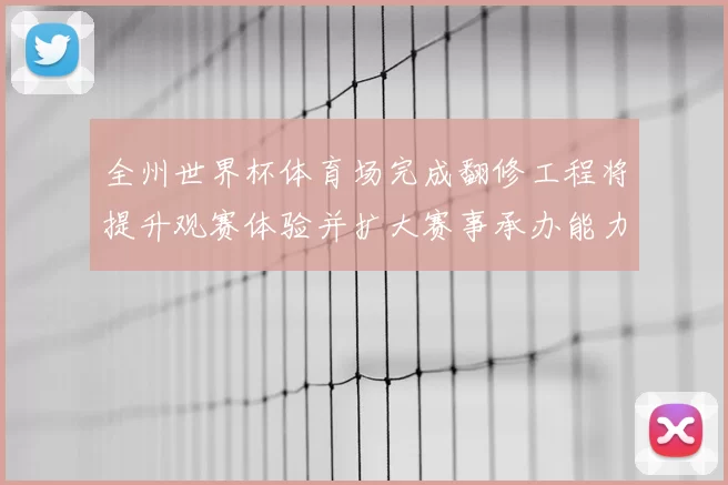 全州世界杯体育场完成翻修工程将提升观赛体验并扩大赛事承办能力