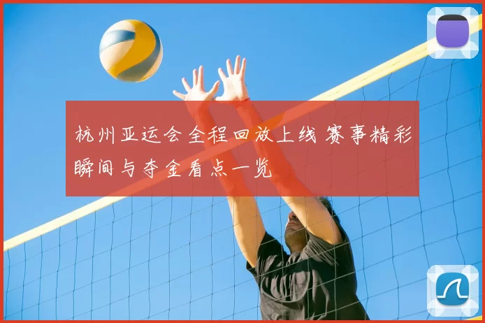 杭州亚运会全程回放上线 赛事精彩瞬间与夺金看点一览