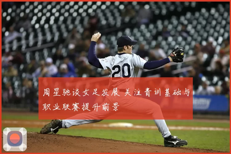 周星驰谈女足发展 关注青训基础与职业联赛提升前景