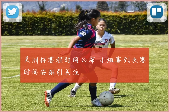 美洲杯赛程时间公布 小组赛到决赛时间安排引关注