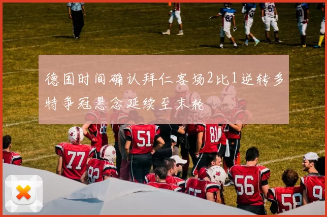 德国时间确认拜仁客场2比1逆转多特争冠悬念延续至末轮