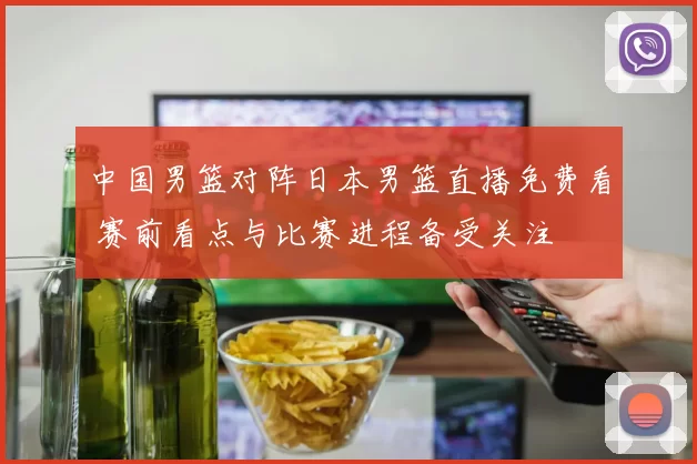 中国男篮对阵日本男篮直播免费看 赛前看点与比赛进程备受关注