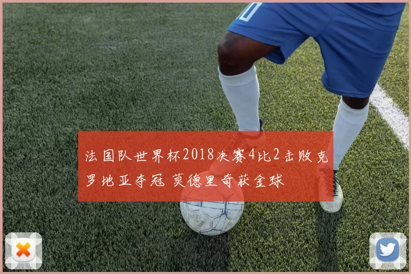 法国队世界杯2018决赛4比2击败克罗地亚夺冠 莫德里奇获金球