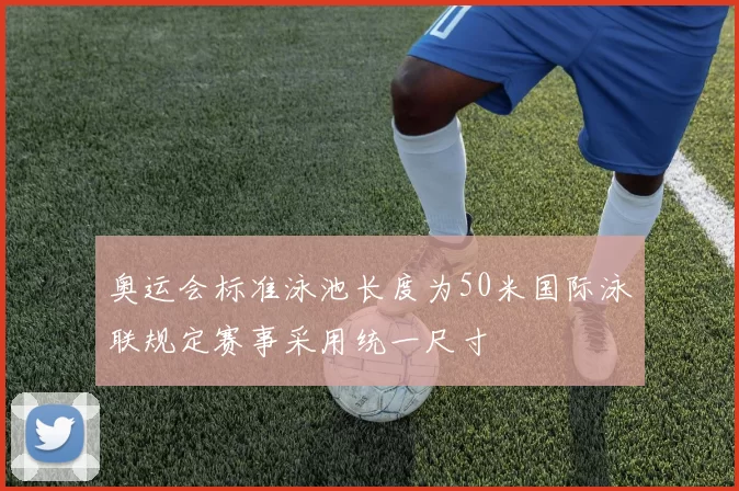 奥运会标准泳池长度为50米国际泳联规定赛事采用统一尺寸