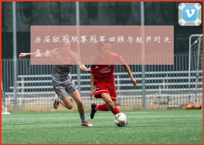 历届欧冠联赛冠军回顾与经典对决盘点