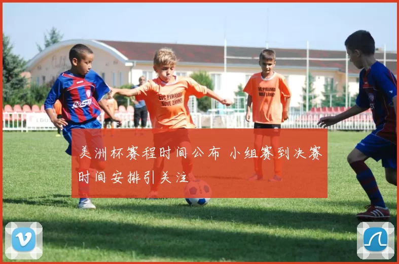 美洲杯赛程时间公布 小组赛到决赛时间安排引关注