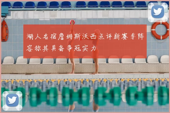 湖人名宿詹姆斯沃西点评新赛季阵容称其具备争冠实力