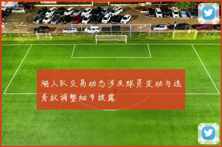 湖人队交易动态涉及球员变动与选秀权调整细节披露