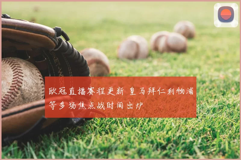 欧冠直播赛程更新 皇马拜仁利物浦等多场焦点战时间出炉