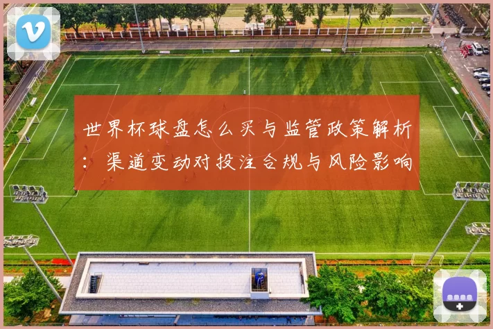 世界杯球盘怎么买与监管政策解析：渠道变动对投注合规与风险影响