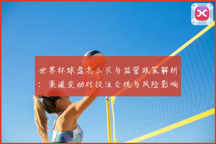 世界杯球盘怎么买与监管政策解析：渠道变动对投注合规与风险影响