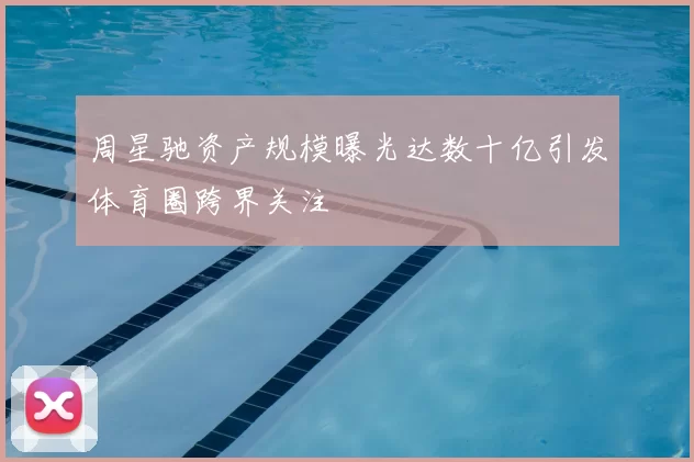 周星驰资产规模曝光达数十亿引发体育圈跨界关注