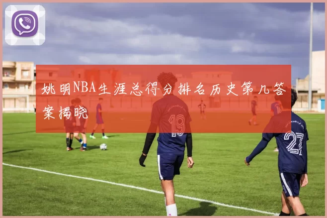 姚明NBA生涯总得分排名历史第几答案揭晓